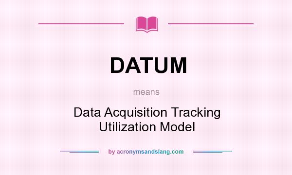 What does DATUM mean? It stands for Data Acquisition Tracking Utilization Model