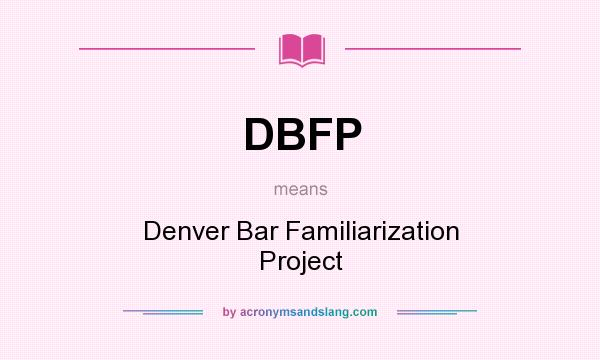 What does DBFP mean? It stands for Denver Bar Familiarization Project