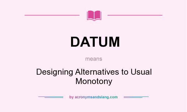 What does DATUM mean? It stands for Designing Alternatives to Usual Monotony