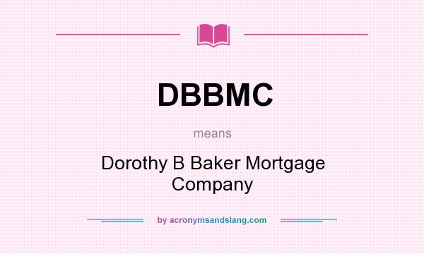 What does DBBMC mean? It stands for Dorothy B Baker Mortgage Company