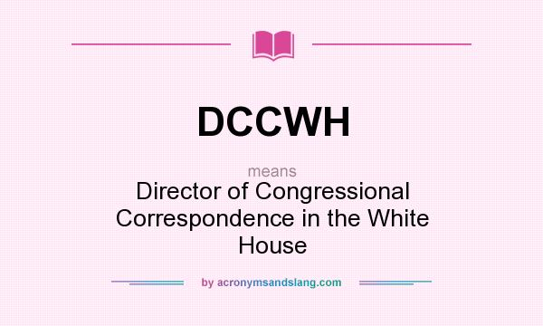 What does DCCWH mean? It stands for Director of Congressional Correspondence in the White House