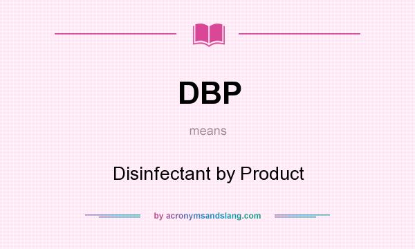 What does DBP mean? It stands for Disinfectant by Product