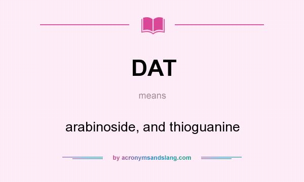 What does DAT mean? It stands for arabinoside, and thioguanine