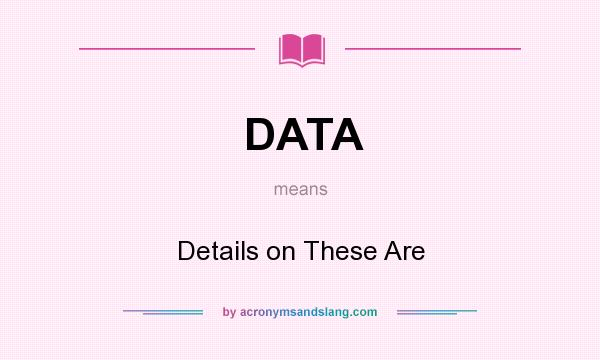 What does DATA mean? It stands for Details on These Are