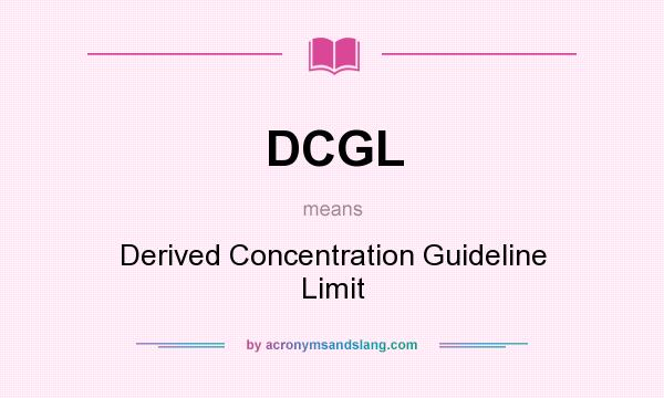 What does DCGL mean? It stands for Derived Concentration Guideline Limit