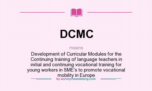 What does DCMC mean? It stands for Development of Curricular Modules for the Continuing training of language teachers in initial and continuing vocational training for young workers in SME`s to promote vocational mobility in Europe