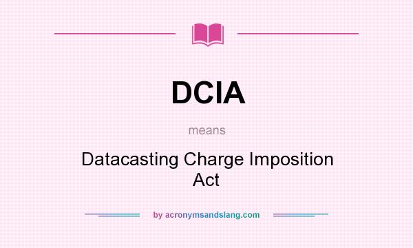 What does DCIA mean? It stands for Datacasting Charge Imposition Act