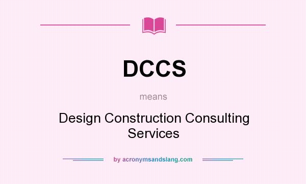 What does DCCS mean? It stands for Design Construction Consulting Services