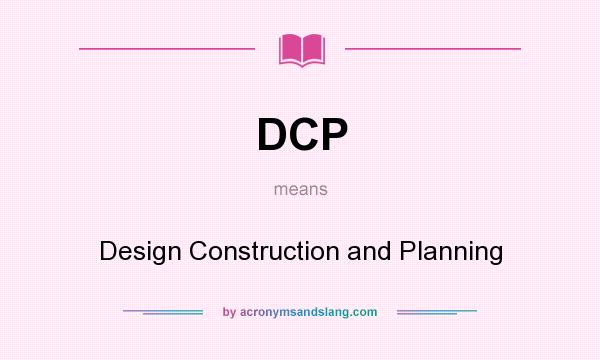 What does DCP mean? It stands for Design Construction and Planning