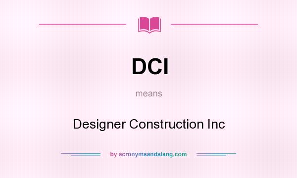 What does DCI mean? It stands for Designer Construction Inc