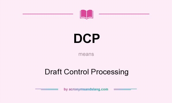 What does DCP mean? It stands for Draft Control Processing