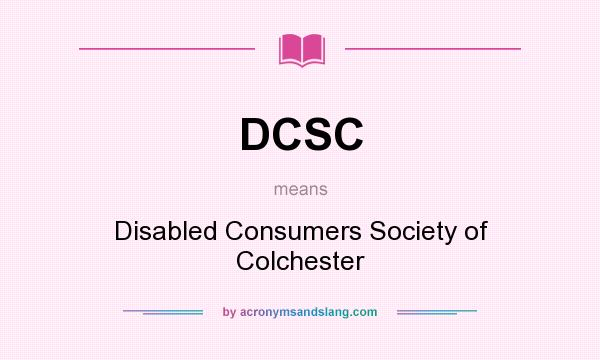 What does DCSC mean? It stands for Disabled Consumers Society of Colchester