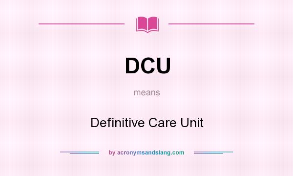 What does DCU mean? It stands for Definitive Care Unit