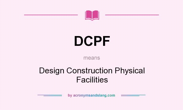 What does DCPF mean? It stands for Design Construction Physical Facilities
