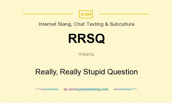 What does RRSQ mean? It stands for Really, Really Stupid Question