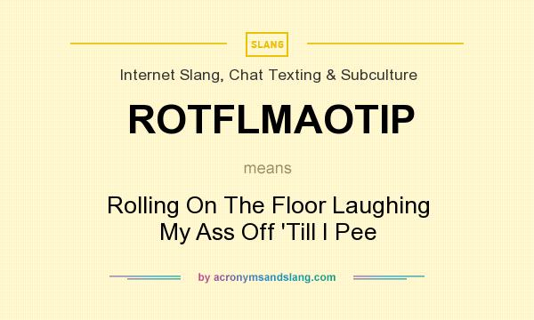 What does ROTFLMAOTIP mean? It stands for Rolling On The Floor Laughing My Ass Off `Till I Pee