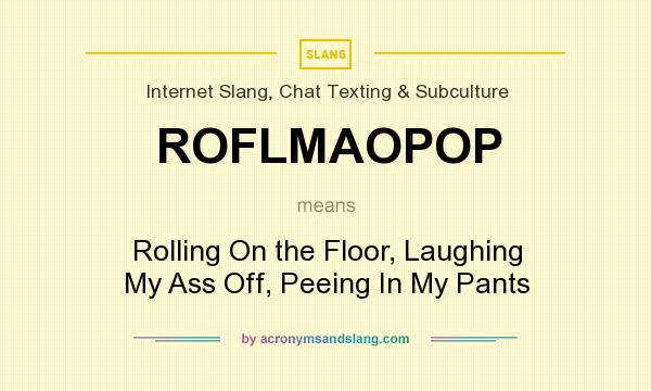 What does ROFLMAOPOP mean? It stands for Rolling On the Floor, Laughing My Ass Off, Peeing In My Pants
