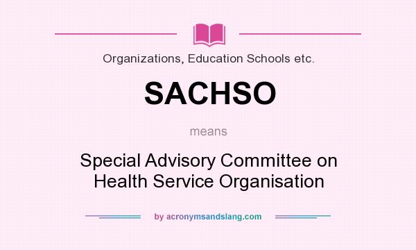 What does SACHSO mean? It stands for Special Advisory Committee on Health Service Organisation