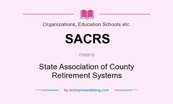 What does SACRS mean? It stands for State Association of County Retirement Systems
