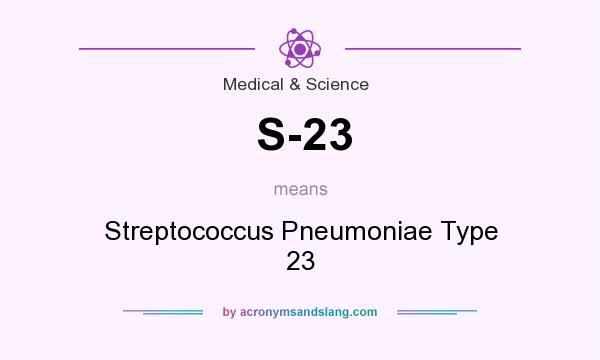 What does S-23 mean? It stands for Streptococcus Pneumoniae Type 23