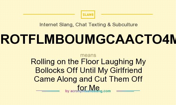 What does ROTFLMBOUMGCAACTO4M mean? It stands for Rolling on the Floor Laughing My Bollocks Off Until My Girlfriend Came Along and Cut Them Off for Me