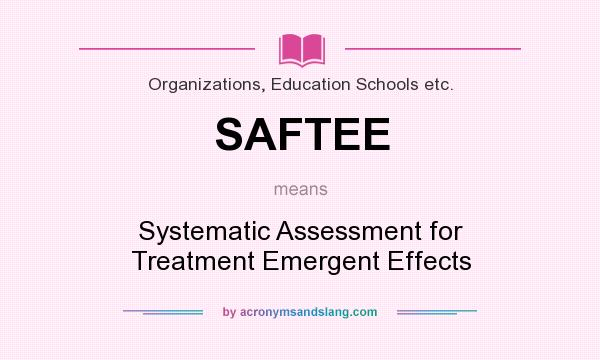 What does SAFTEE mean? It stands for Systematic Assessment for Treatment Emergent Effects