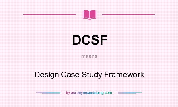 What does DCSF mean? It stands for Design Case Study Framework