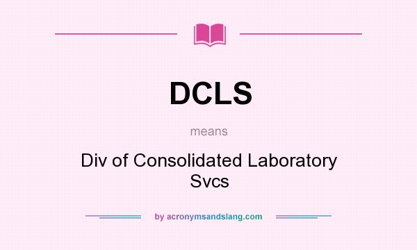 What does DCLS mean? It stands for Div of Consolidated Laboratory Svcs