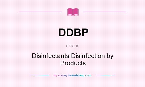What does DDBP mean? It stands for Disinfectants Disinfection by Products