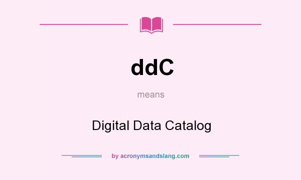 What does ddC mean? It stands for Digital Data Catalog