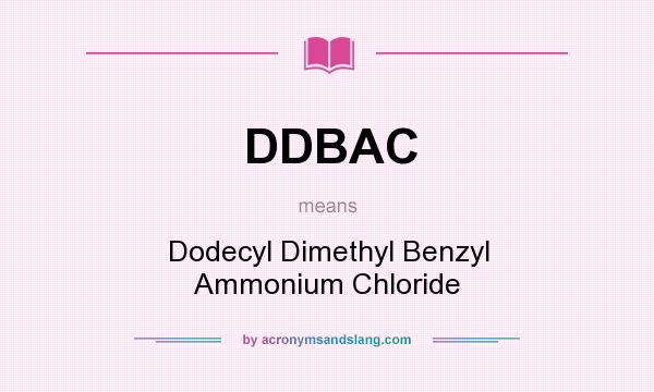 What does DDBAC mean? It stands for Dodecyl Dimethyl Benzyl Ammonium Chloride