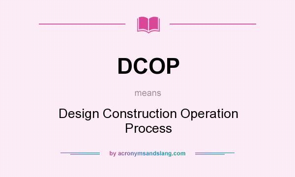 What does DCOP mean? It stands for Design Construction Operation Process