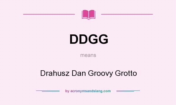 What does DDGG mean? It stands for Drahusz Dan Groovy Grotto