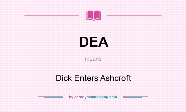 What does DEA mean? It stands for Dick Enters Ashcroft