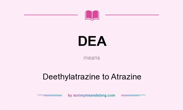 What does DEA mean? It stands for Deethylatrazine to Atrazine