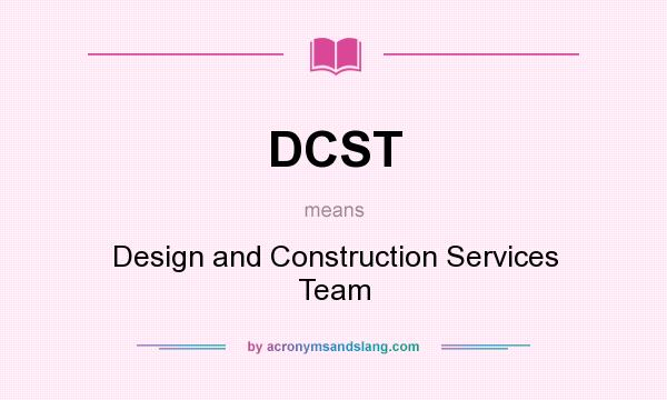What does DCST mean? It stands for Design and Construction Services Team