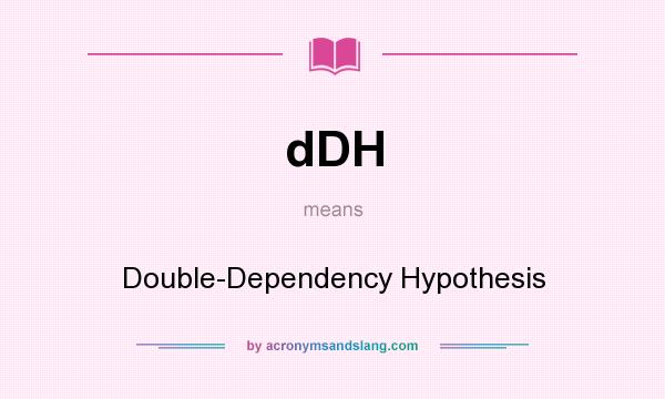 What does dDH mean? It stands for Double-Dependency Hypothesis