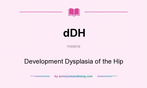 What does dDH mean? It stands for Development Dysplasia of the Hip