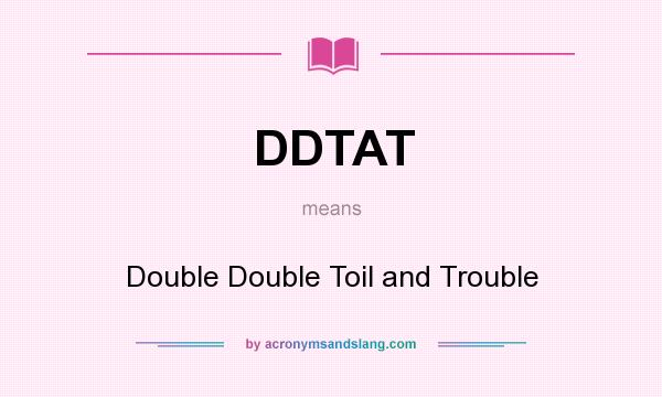 What does DDTAT mean? It stands for Double Double Toil and Trouble