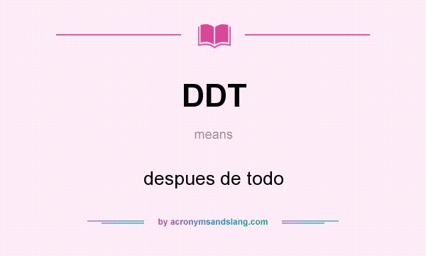 What does DDT mean? It stands for despues de todo
