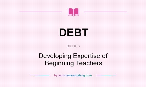 What does DEBT mean? It stands for Developing Expertise of Beginning Teachers