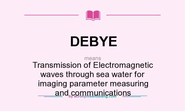 What does DEBYE mean? It stands for Transmission of Electromagnetic waves through sea water for imaging parameter measuring and communications