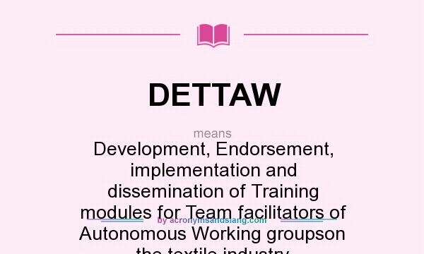 What does DETTAW mean? It stands for Development, Endorsement, implementation and dissemination of Training modules for Team facilitators of Autonomous Working groupson the textile industry