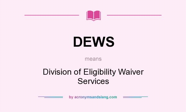 What does DEWS mean? It stands for Division of Eligibility Waiver Services