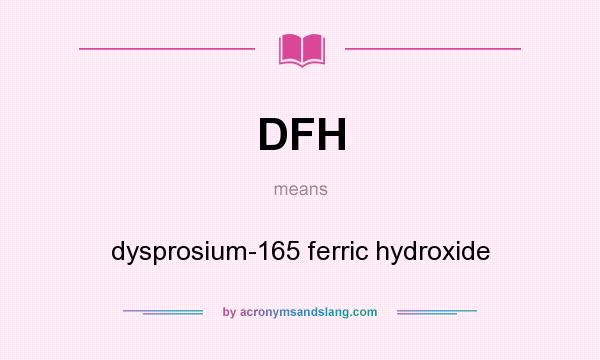 What does DFH mean? It stands for dysprosium-165 ferric hydroxide