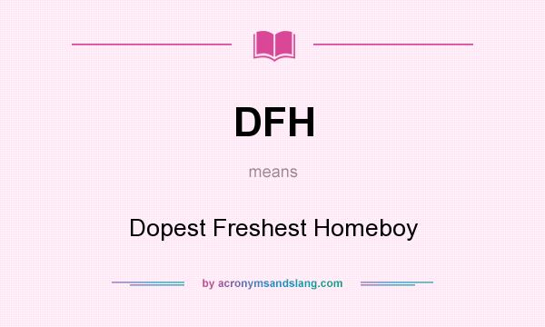 What does DFH mean? It stands for Dopest Freshest Homeboy
