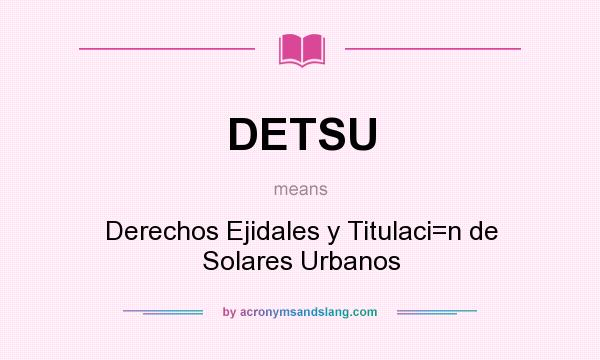 What does DETSU mean? It stands for Derechos Ejidales y Titulaci=n de Solares Urbanos