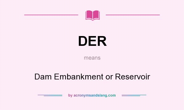 What does DER mean? It stands for Dam Embankment or Reservoir