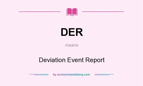 What does DER mean? It stands for Deviation Event Report