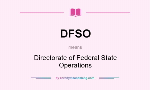 What does DFSO mean? It stands for Directorate of Federal State Operations